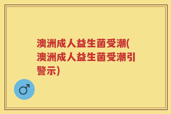 澳洲成人益生菌受潮(澳洲成人益生菌受潮引警示) 澳洲成人益生菌受潮(澳洲成人益生菌受潮引警示)