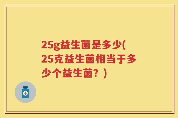 25g益生菌是多少(25克益生菌相当于多少个益生菌?) 25g益生菌是多少(25克益生菌相当于多少个益生菌?)