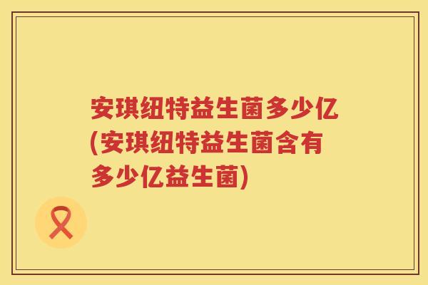 安琪纽特益生菌多少亿(安琪纽特益生菌含有多少亿益生菌) 安琪纽特益生菌多少亿(安琪纽特益生菌含有多少亿益生菌)