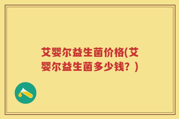 艾婴尔益生菌价格(艾婴尔益生菌多少钱？)