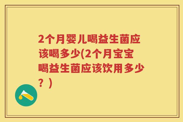 2个月婴儿喝益生菌应该喝多少(2个月宝宝喝益生菌应该饮用多少？)