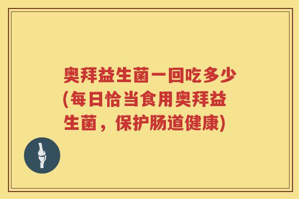 奥拜益生菌一回吃多少(每日恰当食用奥拜益生菌,保护肠道健康) 奥拜益生菌一回吃多少(每日恰当食用奥拜益生菌,保护肠道健康)