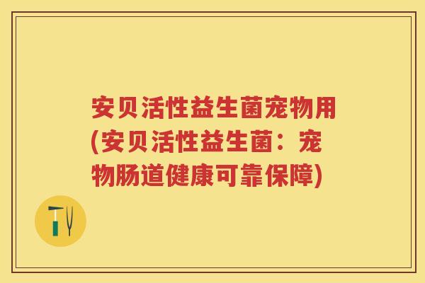 安贝活性益生菌宠物用(安贝活性益生菌:宠物肠道健康可靠保障) 安贝活性益生菌宠物用(安贝活性益生菌:宠物肠道健康可靠保障)