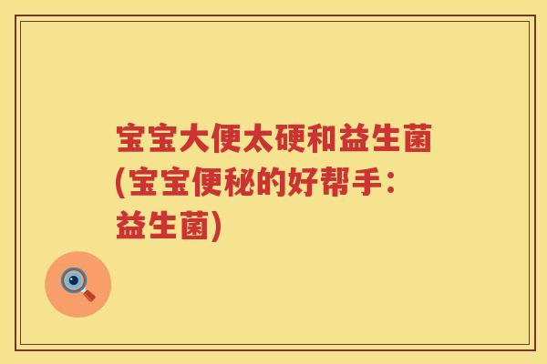 宝宝大便太硬和益生菌(宝宝的好帮手:益生菌) 宝宝大便太硬和益生菌(宝宝的好帮手:益生菌)