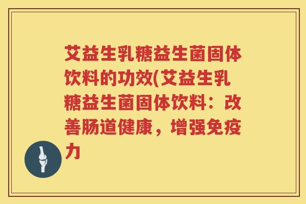 艾益生乳糖益生菌固体饮料的功效(艾益生乳糖益生菌固体饮料：改善肠道健康，增强力