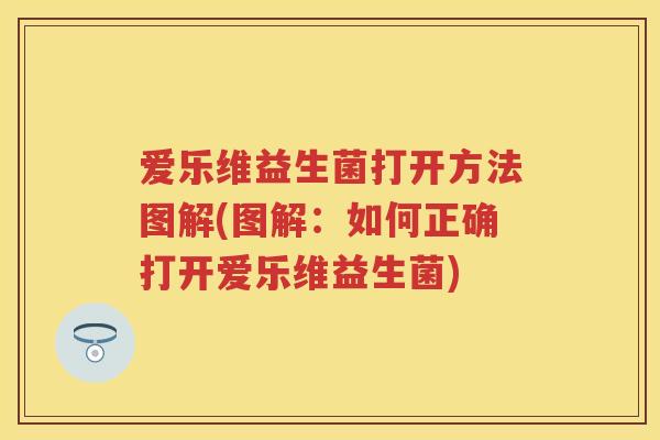 爱乐维益生菌打开方法图解(图解:如何正确打开爱乐维益生菌) 爱乐维益生菌打开方法图解(图解:如何正确打开爱乐维益生菌)