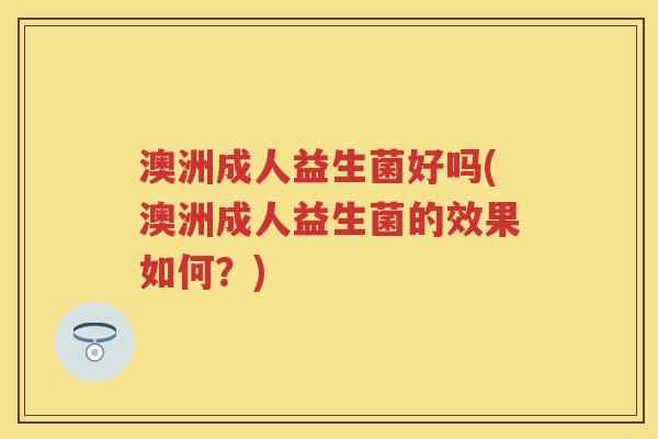 澳洲成人益生菌好吗(澳洲成人益生菌的效果如何?) 澳洲成人益生菌好吗(澳洲成人益生菌的效果如何?)