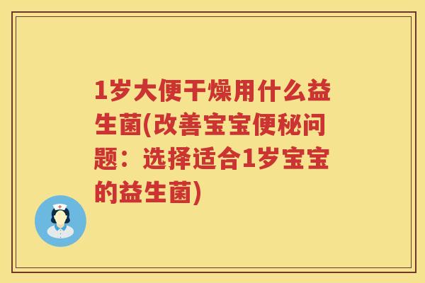 1岁大便干燥用什么益生菌(改善宝宝问题:选择适合1岁宝宝的益生菌) 1岁大便干燥用什么益生菌(改善宝宝问题:选择适合1岁宝宝的益生菌)