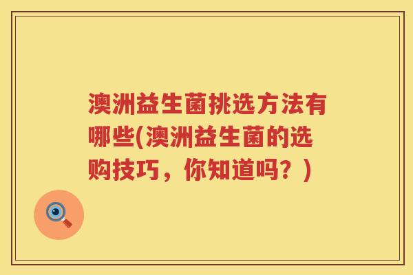 澳洲益生菌挑选方法有哪些(澳洲益生菌的选购技巧,你知道吗?) 澳洲益生菌挑选方法有哪些(澳洲益生菌的选购技巧,你知道吗?)