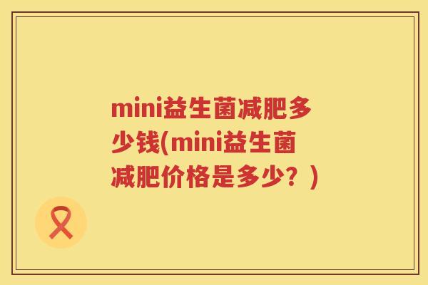 mini益生菌多少钱(mini益生菌价格是多少?) mini益生菌多少钱(mini益生菌价格是多少?)