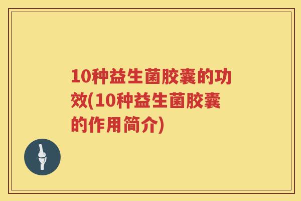 10种益生菌胶囊的功效(10种益生菌胶囊的作用简介) 10种益生菌胶囊的功效(10种益生菌胶囊的作用简介)