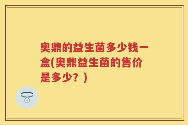 奥鼎的益生菌多少钱一盒(奥鼎益生菌的售价是多少？)