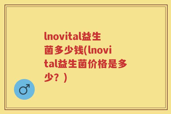lnovital益生菌多少钱(lnovital益生菌价格是多少?) lnovital益生菌多少钱(lnovital益生菌价格是多少?)