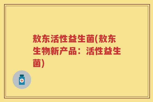 敖东活性益生菌(敖东生物新产品：活性益生菌)