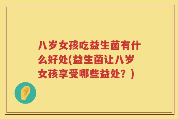 八岁女孩吃益生菌有什么好处(益生菌让八岁女孩享受哪些益处?) 八岁女孩吃益生菌有什么好处(益生菌让八岁女孩享受哪些益处?)