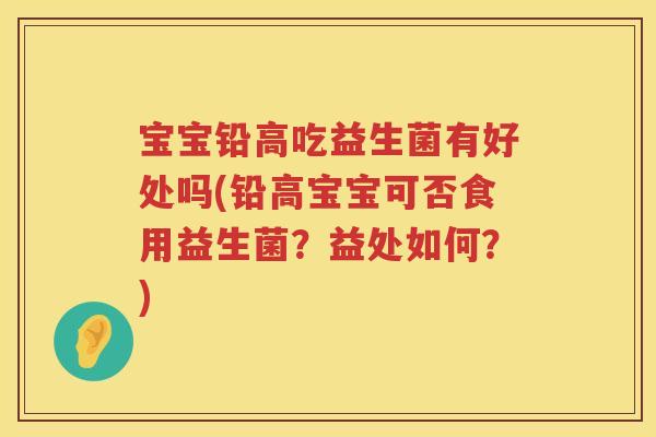宝宝铅高吃益生菌有好处吗(铅高宝宝可否食用益生菌？益处如何？)