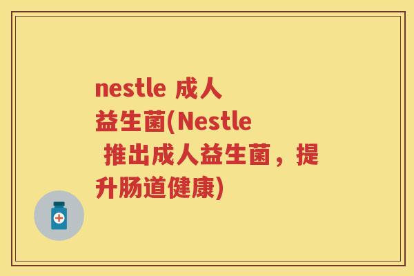 nestle 成人 益生菌(Nestle 推出成人益生菌,提升肠道健康) nestle 成人 益生菌(Nestle 推出成人益生菌,提升肠道健康)
