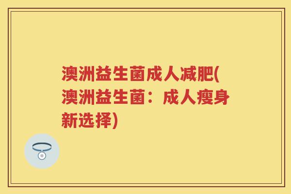 澳洲益生菌成人(澳洲益生菌:成人瘦身新选择) 澳洲益生菌成人(澳洲益生菌:成人瘦身新选择)