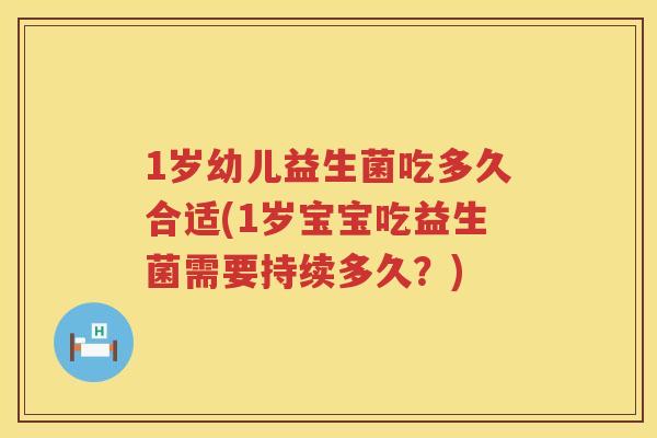 1岁幼儿益生菌吃多久合适(1岁宝宝吃益生菌需要持续多久?) 1岁幼儿益生菌吃多久合适(1岁宝宝吃益生菌需要持续多久?)