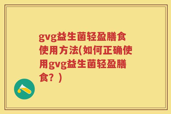 gvg益生菌轻盈膳食使用方法(如何正确使用gvg益生菌轻盈膳食?) gvg益生菌轻盈膳食使用方法(如何正确使用gvg益生菌轻盈膳食?)