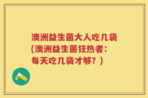 澳洲益生菌大人吃几袋(澳洲益生菌狂热者:每天吃几袋才够?) 澳洲益生菌大人吃几袋(澳洲益生菌狂热者:每天吃几袋才够?)