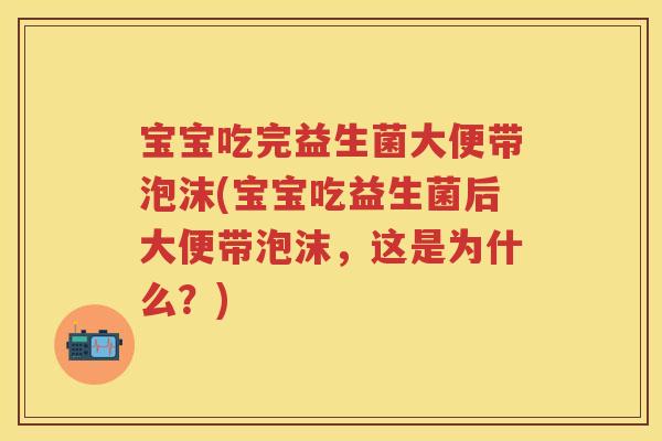 宝宝吃完益生菌大便带泡沫(宝宝吃益生菌后大便带泡沫，这是为什么？)