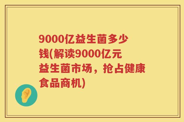 9000亿益生菌多少钱(解读9000亿元益生菌市场,抢占健康食品商机) 9000亿益生菌多少钱(解读9000亿元益生菌市场,抢占健康食品商机)