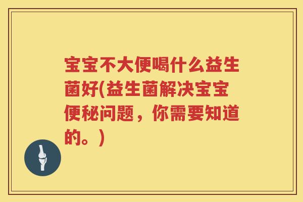 宝宝不大便喝什么益生菌好(益生菌解决宝宝问题,你需要知道的。) 宝宝不大便喝什么益生菌好(益生菌解决宝宝问题,你需要知道的。)