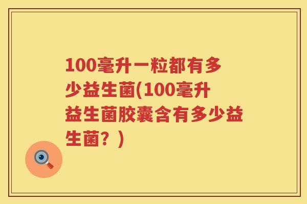 100毫升一粒都有多少益生菌(100毫升益生菌胶囊含有多少益生菌?) 100毫升一粒都有多少益生菌(100毫升益生菌胶囊含有多少益生菌?)