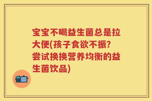 宝宝不喝益生菌总是拉大便(孩子不振？尝试换换营养均衡的益生菌饮品)
