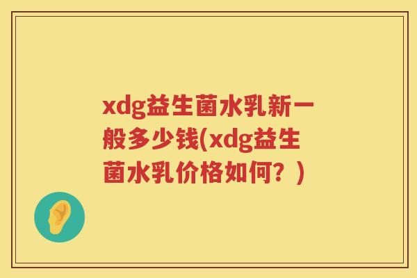 xdg益生菌水乳新一般多少钱(xdg益生菌水乳价格如何？)