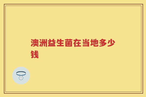 澳洲益生菌在当地多少钱 澳洲益生菌在当地多少钱