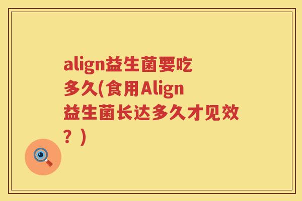 align益生菌要吃多久(食用Align益生菌长达多久才见效?) align益生菌要吃多久(食用Align益生菌长达多久才见效?)