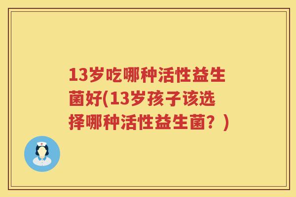 13岁吃哪种活性益生菌好(13岁孩子该选择哪种活性益生菌?) 13岁吃哪种活性益生菌好(13岁孩子该选择哪种活性益生菌?)