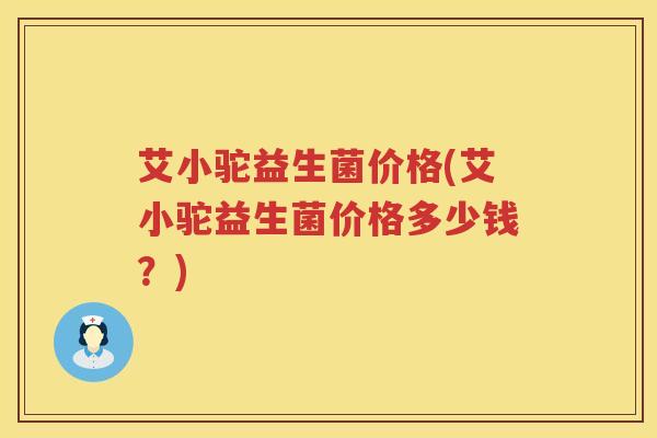 艾小驼益生菌价格(艾小驼益生菌价格多少钱?) 艾小驼益生菌价格(艾小驼益生菌价格多少钱?)