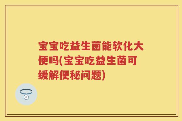 宝宝吃益生菌能软化大便吗(宝宝吃益生菌可缓解问题) 宝宝吃益生菌能软化大便吗(宝宝吃益生菌可缓解问题)