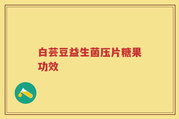 白芸豆益生菌压片糖果功效 白芸豆益生菌压片糖果功效