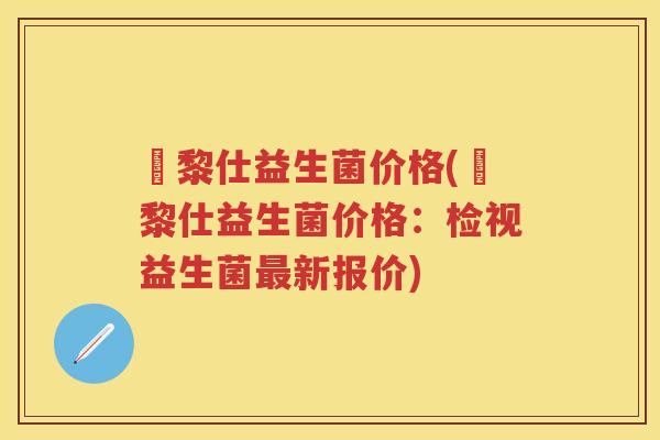 栢黎仕益生菌价格(栢黎仕益生菌价格：检视益生菌新报价)
