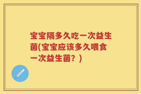 宝宝隔多久吃一次益生菌(宝宝应该多久喂食一次益生菌?) 宝宝隔多久吃一次益生菌(宝宝应该多久喂食一次益生菌?)