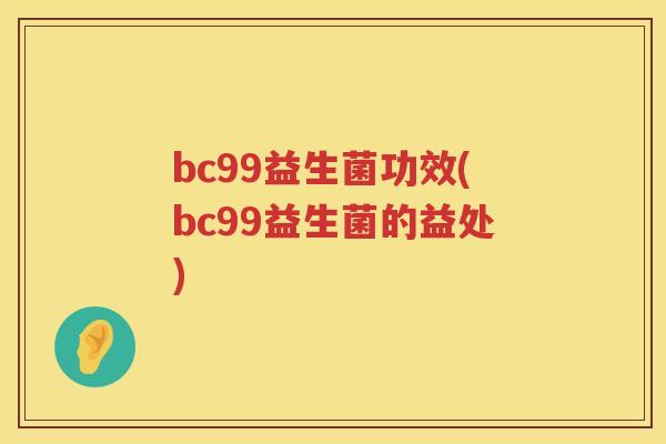 bc99益生菌功效(bc99益生菌的益处) bc99益生菌功效(bc99益生菌的益处)