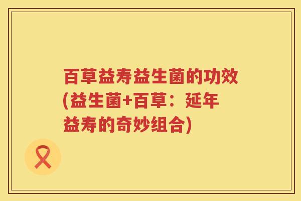 百草益寿益生菌的功效(益生菌+百草：延年益寿的奇妙组合)