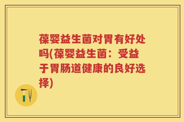 葆婴益生菌对胃有好处吗(葆婴益生菌:受益于道健康的良好选择) 葆婴益生菌对胃有好处吗(葆婴益生菌:受益于道健康的良好选择)