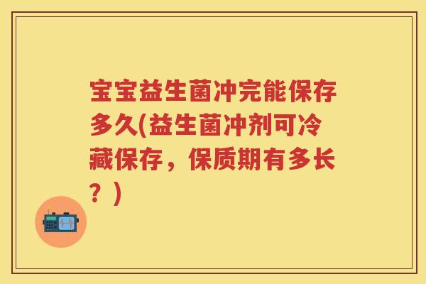 宝宝益生菌冲完能保存多久(益生菌冲剂可冷藏保存,保质期有多长?) 宝宝益生菌冲完能保存多久(益生菌冲剂可冷藏保存,保质期有多长?)