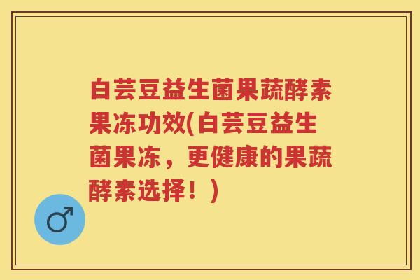 白芸豆益生菌果蔬酵素果冻功效(白芸豆益生菌果冻，更健康的果蔬酵素选择！)