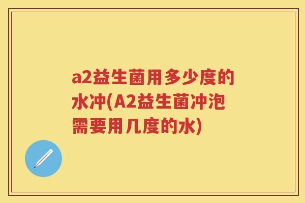 a2益生菌用多少度的水冲(A2益生菌冲泡需要用几度的水)