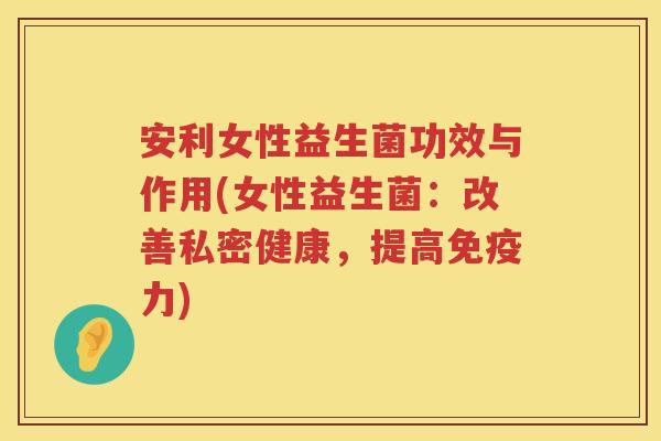 安利女性益生菌功效与作用(女性益生菌:改善私密健康,提高力) 安利女性益生菌功效与作用(女性益生菌:改善私密健康,提高力)
