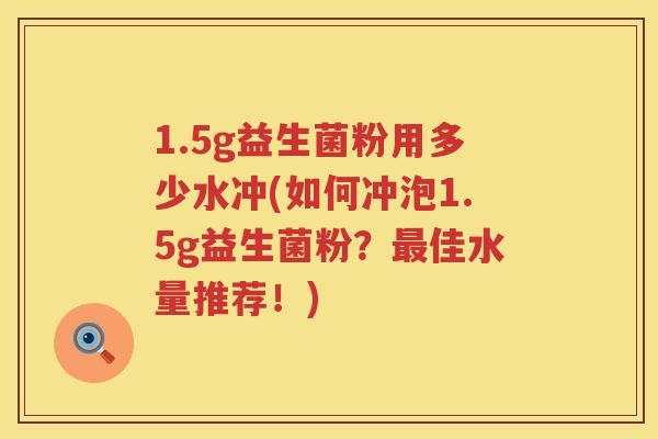 1.5g益生菌粉用多少水冲(如何冲泡1.5g益生菌粉?佳水量推荐!) 1.5g益生菌粉用多少水冲(如何冲泡1.5g益生菌粉?佳水量推荐!)