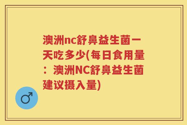 澳洲nc舒鼻益生菌一天吃多少(每日食用量:澳洲NC舒鼻益生菌建议摄入量) 澳洲nc舒鼻益生菌一天吃多少(每日食用量:澳洲NC舒鼻益生菌建议摄入量)