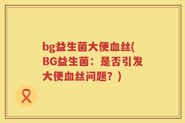 bg益生菌大便丝(BG益生菌:是否引发大便丝问题?) bg益生菌大便丝(BG益生菌:是否引发大便丝问题?)
