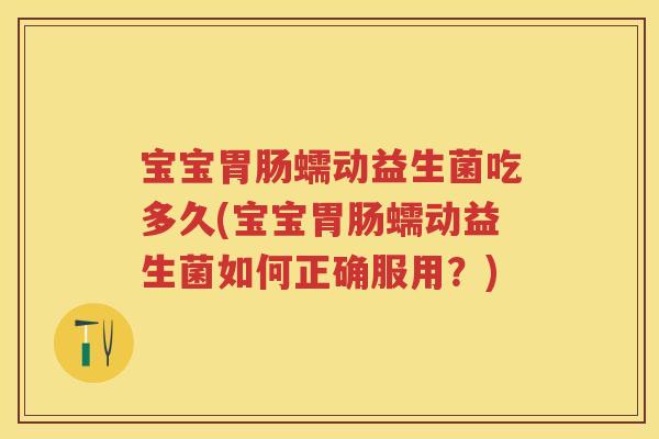 宝宝蠕动益生菌吃多久(宝宝蠕动益生菌如何正确服用?) 宝宝蠕动益生菌吃多久(宝宝蠕动益生菌如何正确服用?)